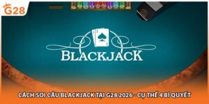 Cách Soi Cầu Blackjack Tại G28 2026 - Cụ Thể 4 Bí Quyết