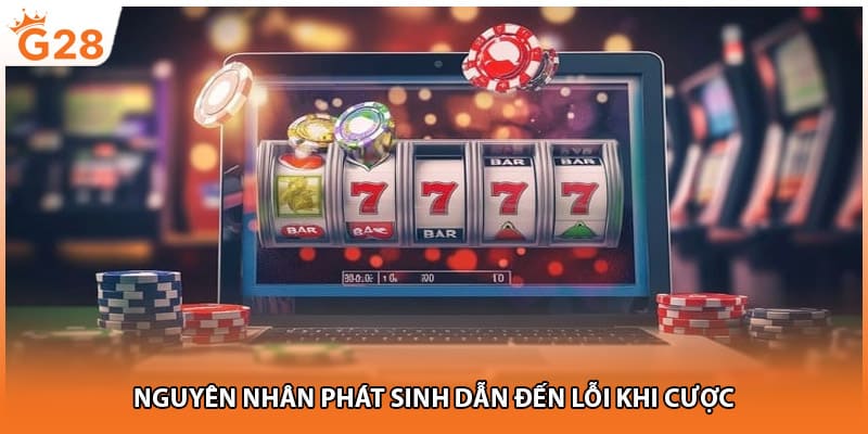 Nguyên nhân phát sinh dẫn đến lỗi khi cược